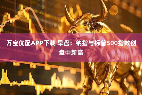 万宝优配APP下载 早盘：纳指与标普500指数创盘中新高