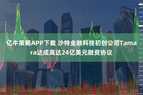 亿牛策略APP下载 沙特金融科技初创公司Tamara达成高达24亿美元融资协议