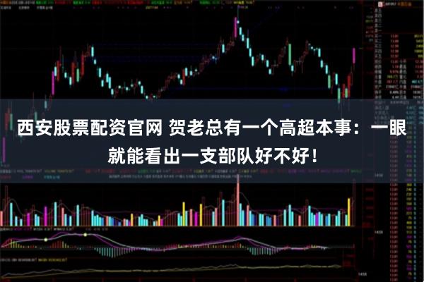 西安股票配资官网 贺老总有一个高超本事：一眼就能看出一支部队好不好！