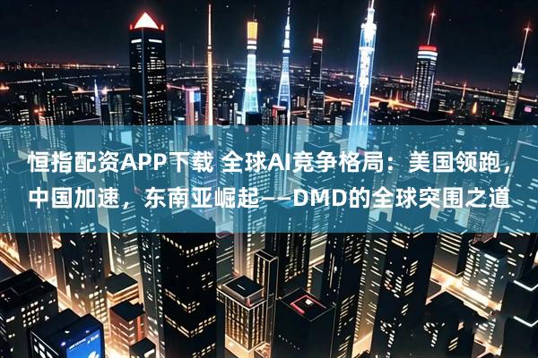恒指配资APP下载 全球AI竞争格局：美国领跑，中国加速，东南亚崛起——DMD的全球突围之道