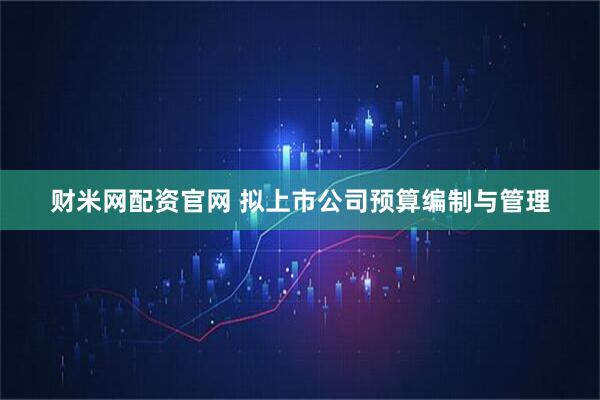 财米网配资官网 拟上市公司预算编制与管理