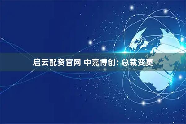 启云配资官网 中嘉博创: 总裁变更