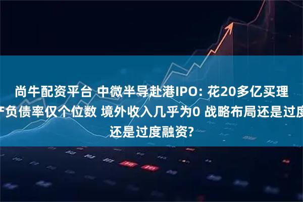 尚牛配资平台 中微半导赴港IPO: 花20多亿买理财 资产负债率仅个位数 境外收入几乎为0 战略布局还是过度融资?