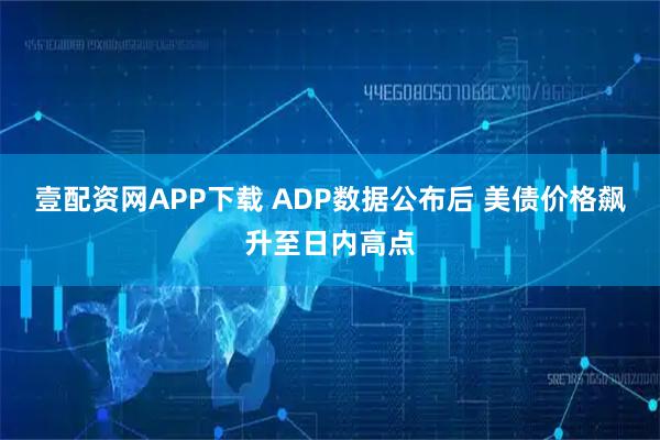 壹配资网APP下载 ADP数据公布后 美债价格飙升至日内高点
