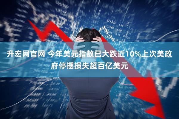 升宏网官网 今年美元指数已大跌近10%上次美政府停摆损失超百亿美元
