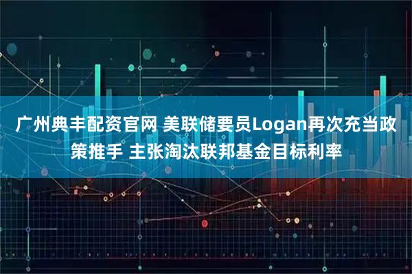 广州典丰配资官网 美联储要员Logan再次充当政策推手 主张淘汰联邦基金目标利率