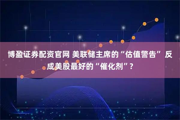 博盈证券配资官网 美联储主席的“估值警告” 反成美股最好的“催化剂”?