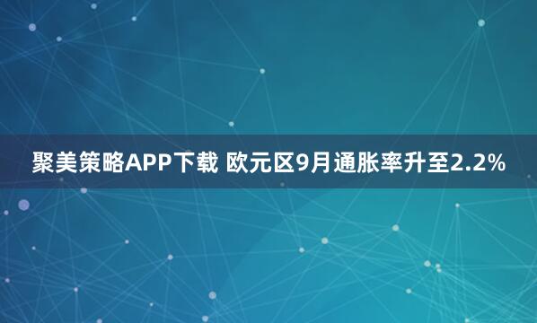 聚美策略APP下载 欧元区9月通胀率升至2.2%
