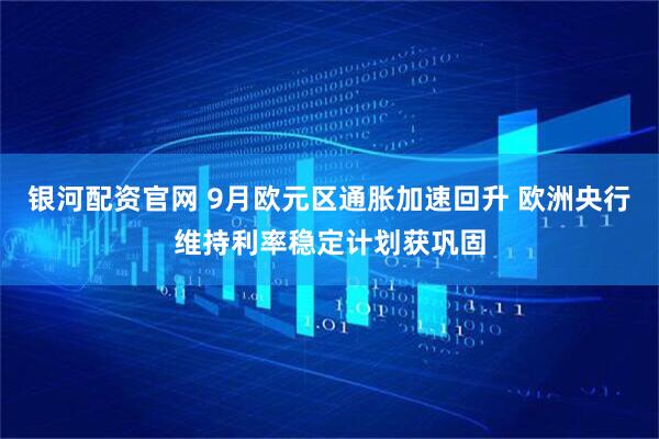 银河配资官网 9月欧元区通胀加速回升 欧洲央行维持利率稳定计划获巩固