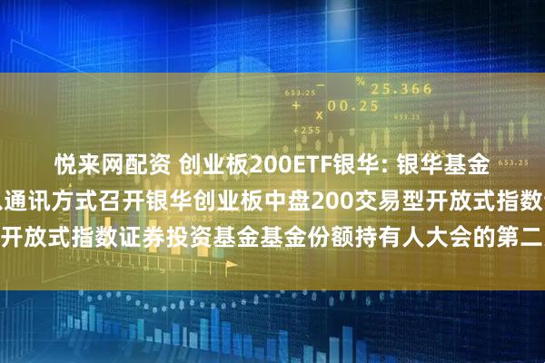 悦来网配资 创业板200ETF银华: 银华基金管理股份有限公司关于以通讯方式召开银华创业板中盘200交易型开放式指数证券投资基金基金份额持有人大会的第二次提示性公告