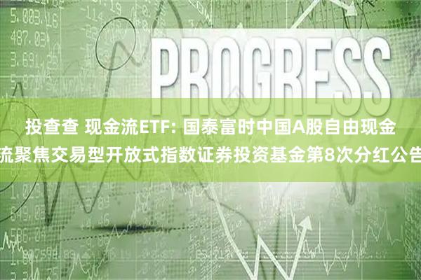 投查查 现金流ETF: 国泰富时中国A股自由现金流聚焦交易型开放式指数证券投资基金第8次分红公告