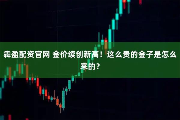 犇盈配资官网 金价续创新高！这么贵的金子是怎么来的？
