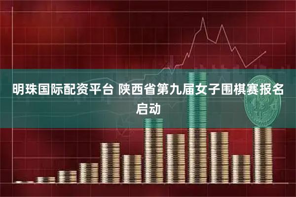明珠国际配资平台 陕西省第九届女子围棋赛报名启动
