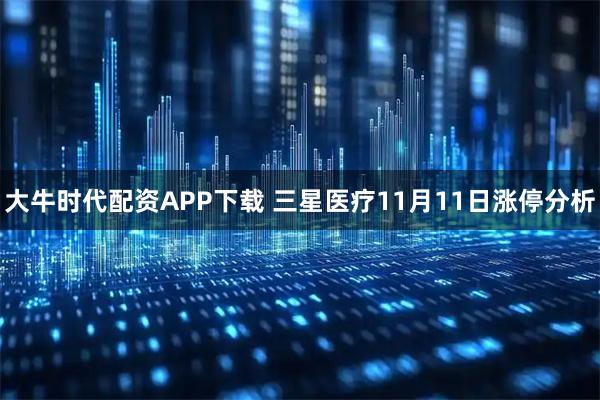 大牛时代配资APP下载 三星医疗11月11日涨停分析