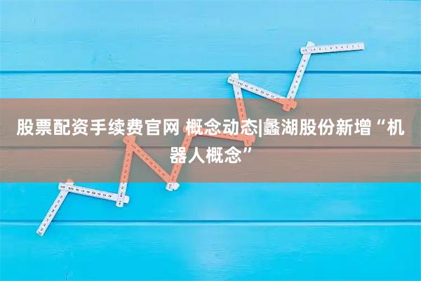 股票配资手续费官网 概念动态|蠡湖股份新增“机器人概念”