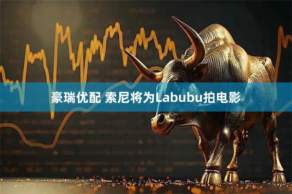 豪瑞优配 索尼将为Labubu拍电影