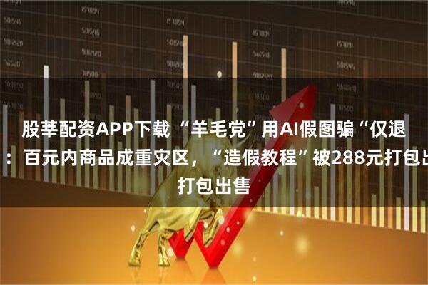 股莘配资APP下载 “羊毛党”用AI假图骗“仅退款”：百元内商品成重灾区，“造假教程”被288元打包出售