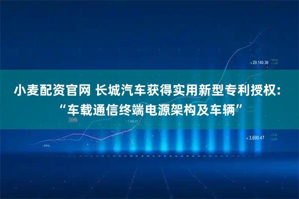 小麦配资官网 长城汽车获得实用新型专利授权: “车载通信终端电源架构及车辆”