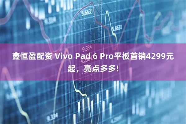 鑫恒盈配资 Vivo Pad 6 Pro平板首销4299元起，亮点多多!