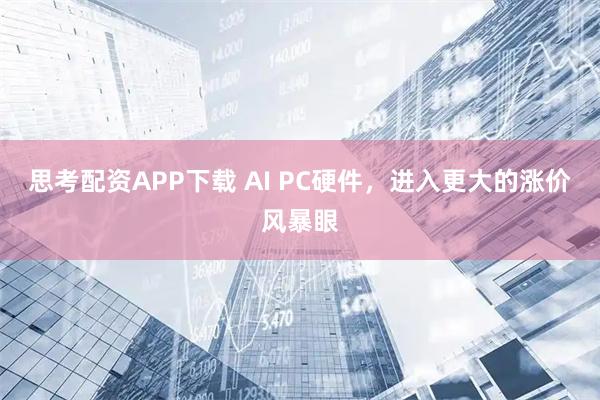 思考配资APP下载 AI PC硬件，进入更大的涨价风暴眼