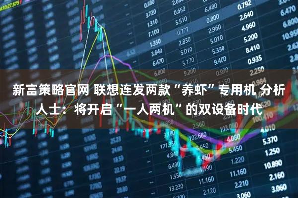 新富策略官网 联想连发两款“养虾”专用机 分析人士：将开启“一人两机”的双设备时代
