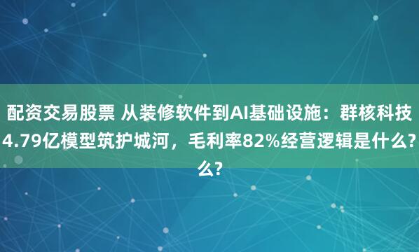 配资交易股票 从装修软件到AI基础设施：群核科技4.79亿模型筑护城河，毛利率82%经营逻辑是什么?