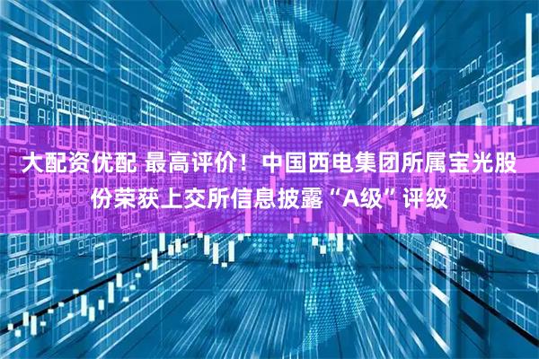 大配资优配 最高评价！中国西电集团所属宝光股份荣获上交所信息披露“A级”评级