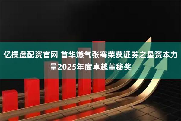 亿操盘配资官网 首华燃气张骞荣获证券之星资本力量2025年度卓越董秘奖