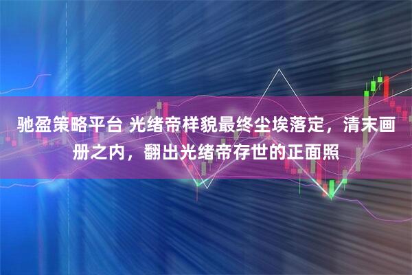 驰盈策略平台 光绪帝样貌最终尘埃落定，清末画册之内，翻出光绪帝存世的正面照
