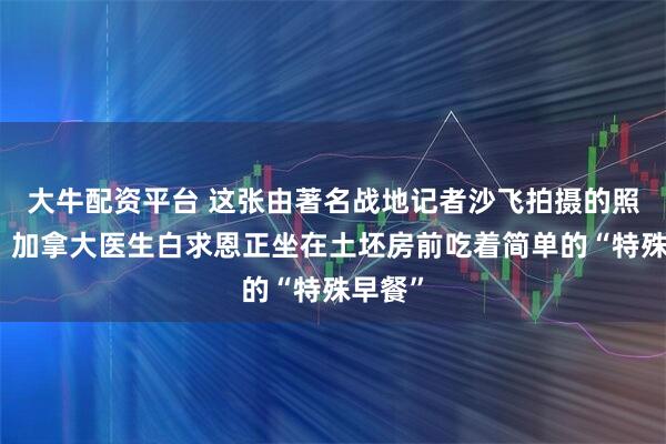 大牛配资平台 这张由著名战地记者沙飞拍摄的照片里，加拿大医生白求恩正坐在土坯房前吃着简单的“特殊早餐”