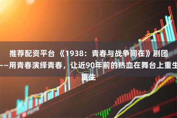 推荐配资平台 《1938：青春与战争同在》剧团——用青春演绎青春，让近90年前的热血在舞台上重生
