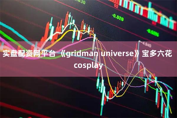 实盘配资网平台 《gridman universe》宝多六花 cosplay