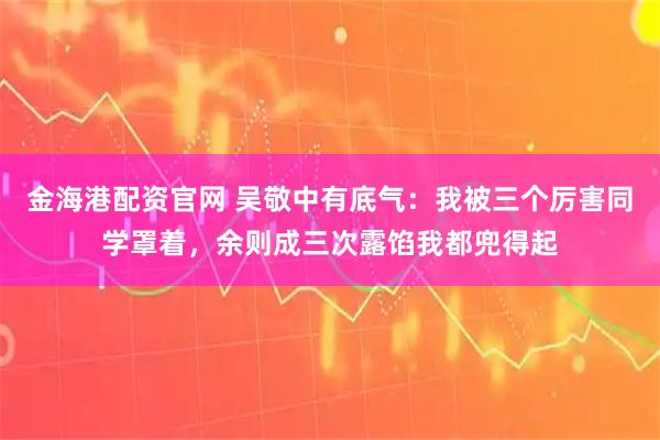 金海港配资官网 吴敬中有底气：我被三个厉害同学罩着，余则成三次露馅我都兜得起