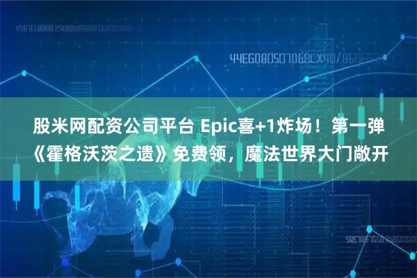股米网配资公司平台 Epic喜+1炸场！第一弹《霍格沃茨之遗》免费领，魔法世界大门敞开