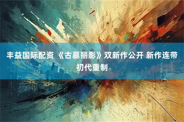 丰益国际配资 《古墓丽影》双新作公开 新作连带初代重制