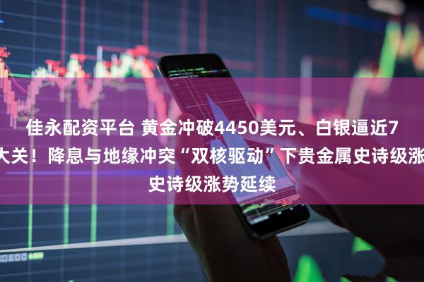 佳永配资平台 黄金冲破4450美元、白银逼近70美元大关!降息与地缘冲突“双核驱动”下贵金属史诗级涨势延续