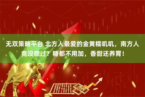 无双策略平台 北方人最爱的金黄糯叽叽,南方人竟没吃过?糖都不用加,香甜还养胃!