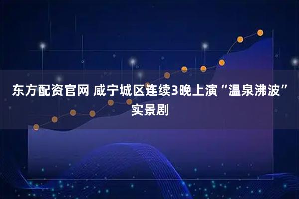 东方配资官网 咸宁城区连续3晚上演“温泉沸波”实景剧