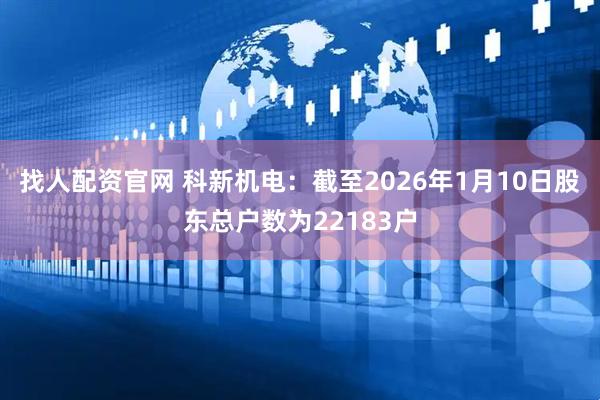 找人配资官网 科新机电：截至2026年1月10日股东总户数为22183户