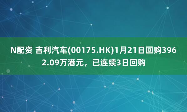 N配资 吉利汽车(00175.HK)1月21日回购3962.09万港元，已连续3日回购