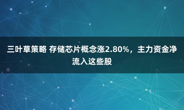 三叶草策略 存储芯片概念涨2.80%，主力资金净流入这些股