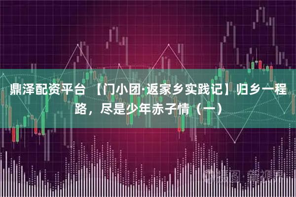 鼎泽配资平台 【门小团·返家乡实践记】归乡一程路，尽是少年赤子情（一）