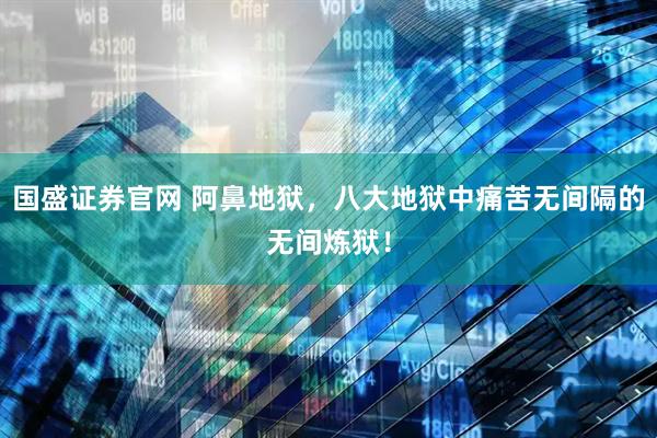 国盛证券官网 阿鼻地狱，八大地狱中痛苦无间隔的无间炼狱！
