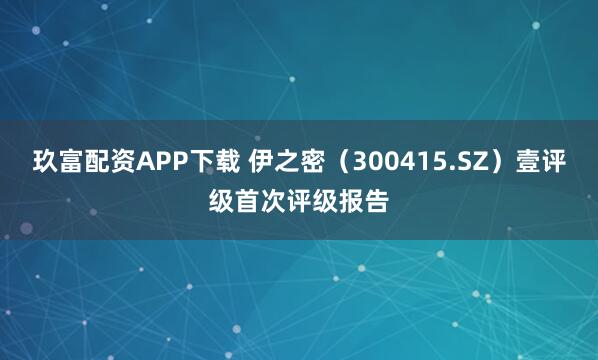 玖富配资APP下载 伊之密（300415.SZ）壹评级首次评级报告