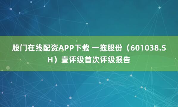 股门在线配资APP下载 一拖股份（601038.SH）壹评级首次评级报告