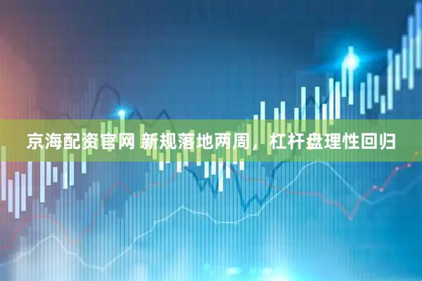 京海配资官网 新规落地两周，杠杆盘理性回归