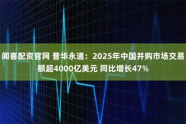 闻喜配资官网 普华永道：2025年中国并购市场交易额超4000亿美元 同比增长47%
