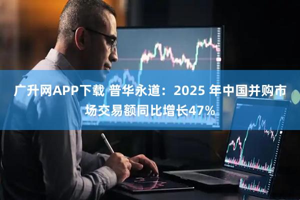 广升网APP下载 普华永道：2025 年中国并购市场交易额同比增长47%