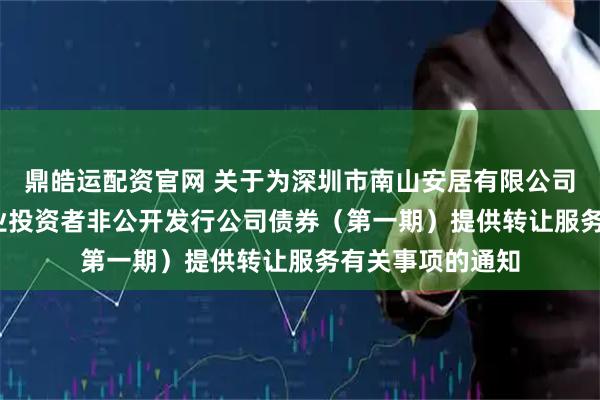鼎皓运配资官网 关于为深圳市南山安居有限公司2026年面向专业投资者非公开发行公司债券（第一期）提供转让服务有关事项的通知