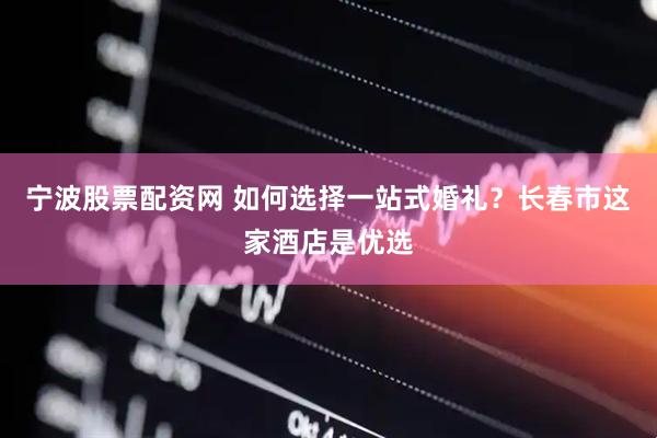 宁波股票配资网 如何选择一站式婚礼？长春市这家酒店是优选